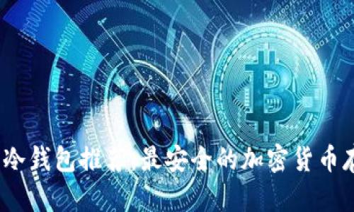 2023年最佳冷钱包推荐：最安全的加密货币存储解决方案