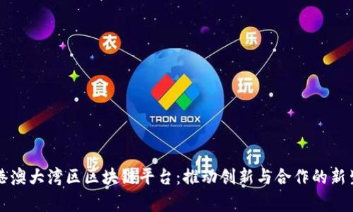 粤港澳大湾区区块链平台：推动创新与合作的新生态