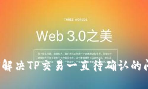 如何解决TP交易一直待确认的问题？